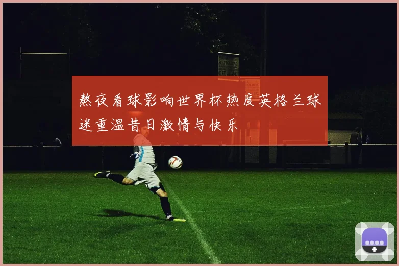 熬夜看球影响世界杯热度英格兰球迷重温昔日激情与快乐