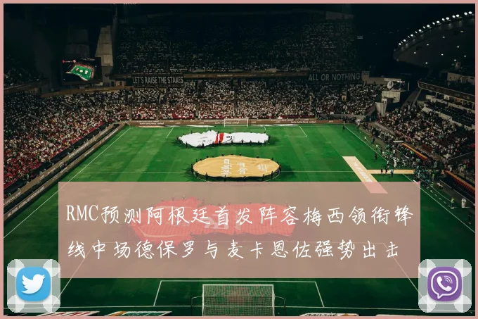 RMC预测阿根廷首发阵容梅西领衔锋线中场德保罗与麦卡恩佐强势出击