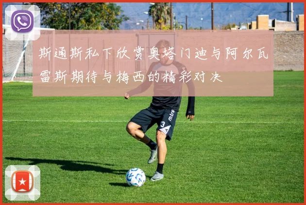 斯通斯私下欣赏奥塔门迪与阿尔瓦雷斯期待与梅西的精彩对决
