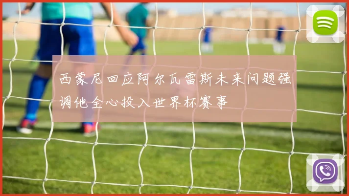 西蒙尼回应阿尔瓦雷斯未来问题强调他全心投入世界杯赛事