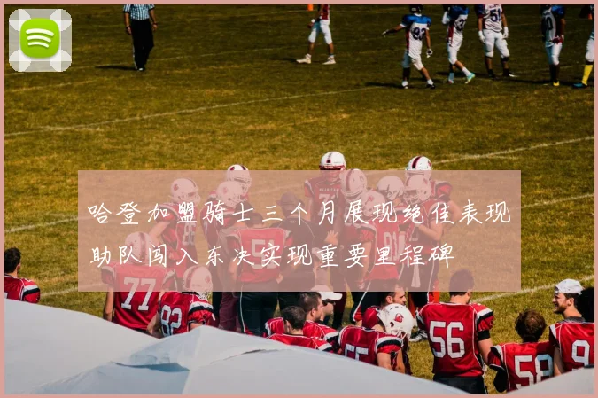 哈登加盟骑士三个月展现绝佳表现助队闯入东决实现重要里程碑