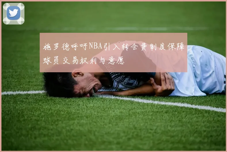施罗德呼吁NBA引入转会费制度保障球员交易权利与意愿
