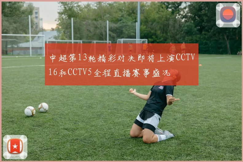 中超第13轮精彩对决即将上演CCTV16和CCTV5全程直播赛事盛况