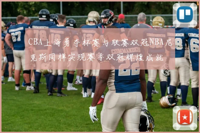 CBA上海勇夺杯赛与联赛双冠NBA尼克斯同样实现赛季双冠辉煌成就