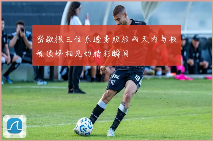 密歇根三位乐透秀短短两天内与教练顶峰相见的精彩瞬间