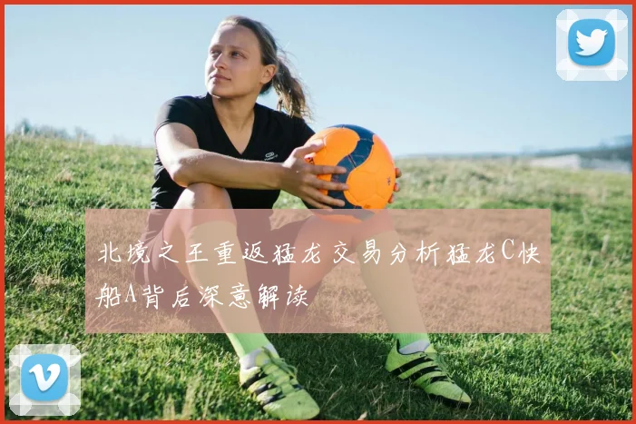 北境之王重返猛龙交易分析猛龙C快船A背后深意解读
