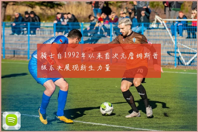 骑士自1992年以来首次无詹姆斯晋级东决展现新生力量