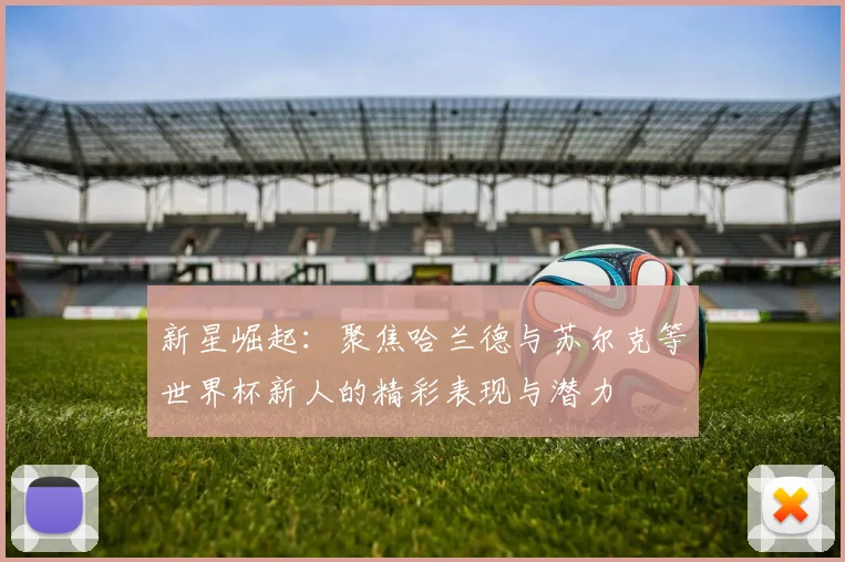 新星崛起：聚焦哈兰德与苏尔克等世界杯新人的精彩表现与潜力