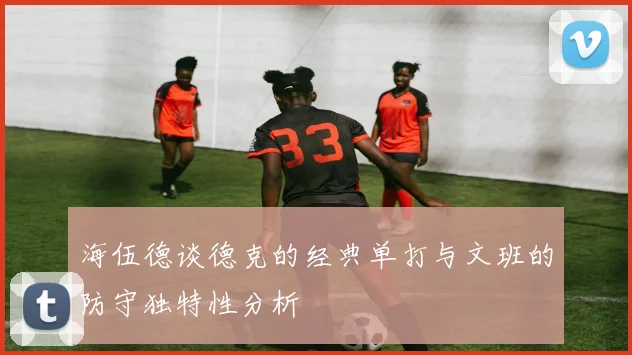海伍德谈德克的经典单打与文班的防守独特性分析