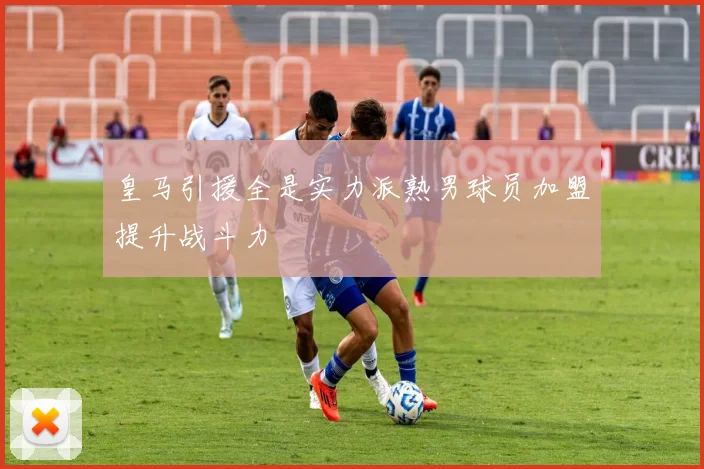 皇马引援全是实力派熟男球员加盟提升战斗力