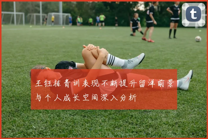 王钰栋青训表现不断提升留洋前景与个人成长空间深入分析