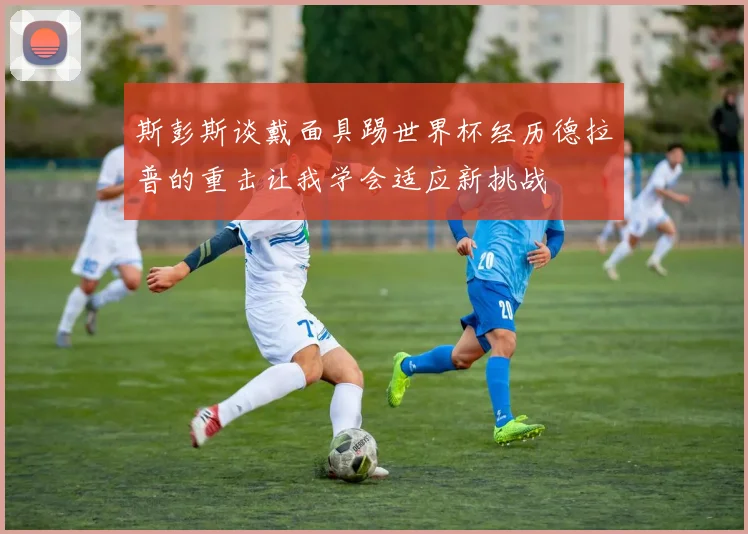 斯彭斯谈戴面具踢世界杯经历德拉普的重击让我学会适应新挑战