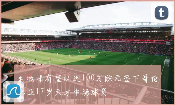 利物浦有望以近100万欧元签下哥伦比亚17岁天才中场球员