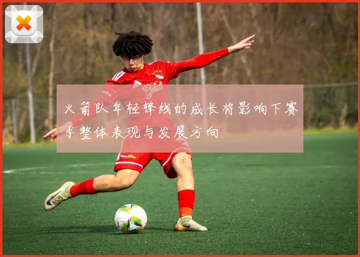 火箭队年轻锋线的成长将影响下赛季整体表现与发展方向