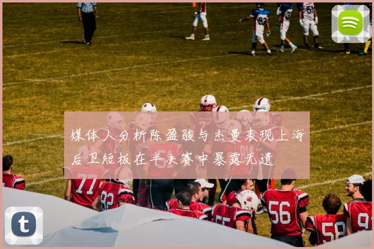 媒体人分析陈盈骏与杰曼表现上海后卫短板在半决赛中暴露无遗