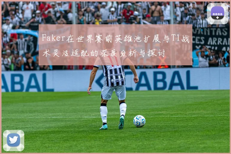 Faker在世界赛前英雄池扩展与T1战术灵活适配的深度分析与探讨