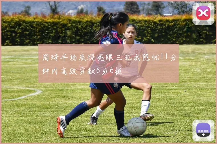 周琦半场表现亮眼三犯成隐忧11分钟内高效贡献6分6板