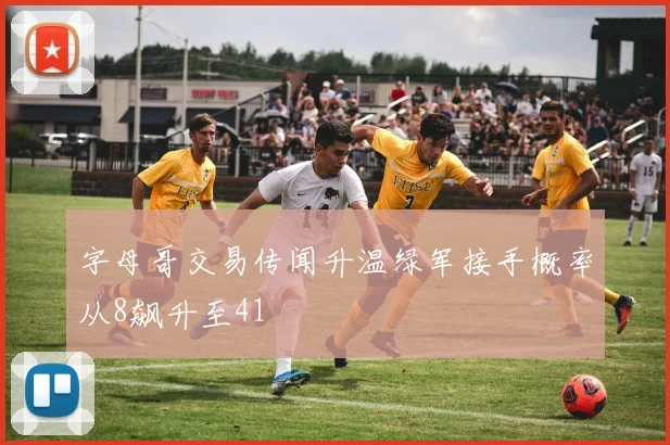 字母哥交易传闻升温绿军接手概率从8飙升至41