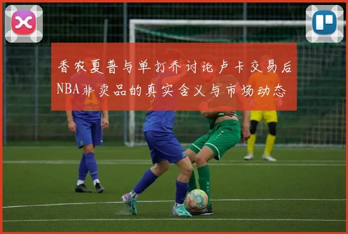 香农夏普与单打乔讨论卢卡交易后NBA非卖品的真实含义与市场动态